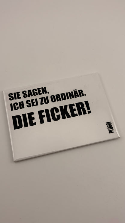 SIE SAGEN, ICH SEI ZU ORDINÄR. DIE FICKER!